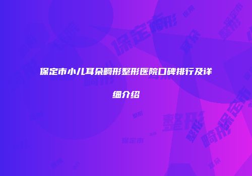 保定市小儿耳朵畸形整形医院口碑排行及详细介绍