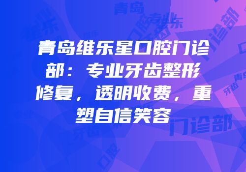 青岛维乐星口腔门诊部：专业牙齿整形修复，透明收费，重塑自信笑容