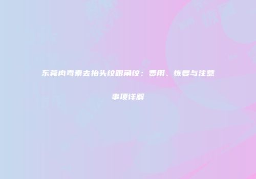 东莞肉毒素去抬头纹眼角纹：费用、恢复与注意事项详解