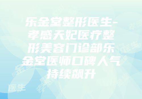 乐金堂整形医生-孝感天妃医疗整形美容门诊部乐金堂医师口碑人气持续飙升