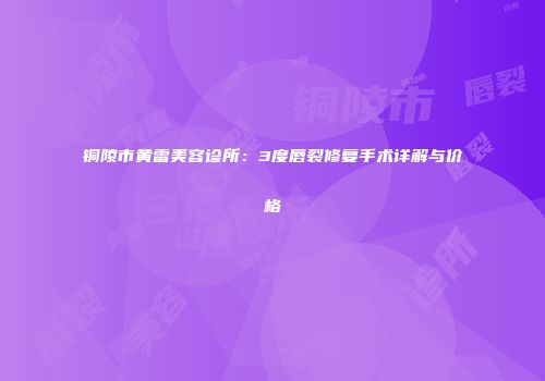 铜陵市黄雷美容诊所：3度唇裂修复手术详解与价格