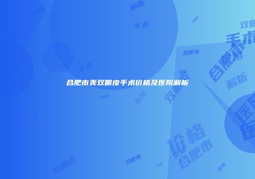 合肥市美双眼皮手术价格及医院解析