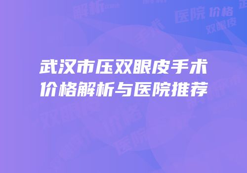 武汉市压双眼皮手术价格解析与医院推荐