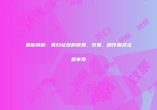 果酸换肤：美白祛斑的原理、效果、副作用及注意事项