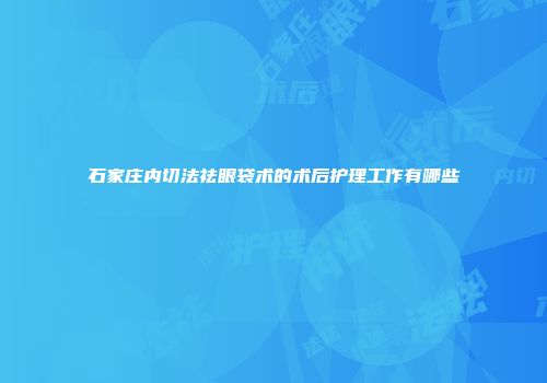 石家庄内切法祛眼袋术的术后护理工作有哪些