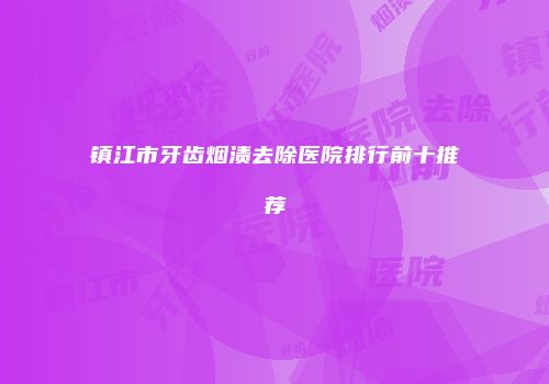 镇江市牙齿烟渍去除医院排行前十推荐