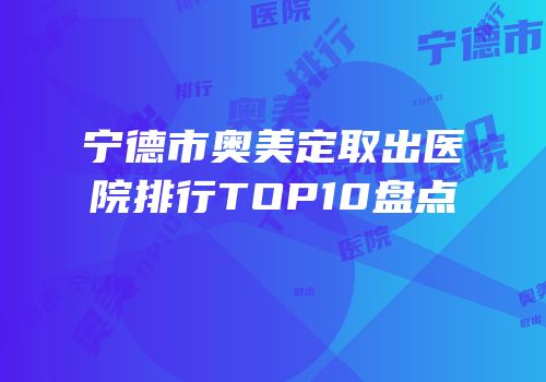 宁德市奥美定取出医院排行TOP10盘点