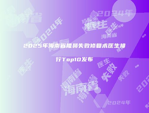 2025年海南省隆鼻失败修复术医生排行Top10发布