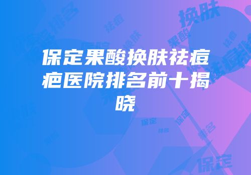 保定果酸换肤祛痘疤医院排名前十揭晓