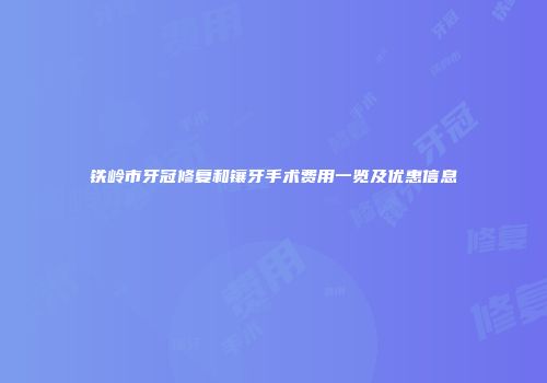 铁岭市牙冠修复和镶牙手术费用一览及优惠信息