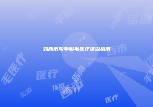 鸡西市脱手脚毛医疗资源指南
