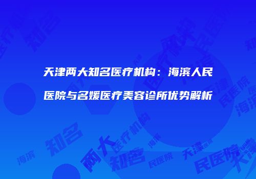 天津两大知名医疗机构：海滨人民医院与名媛医疗美容诊所优势解析
