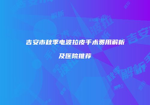 吉安市秋季电波拉皮手术费用解析及医院推荐