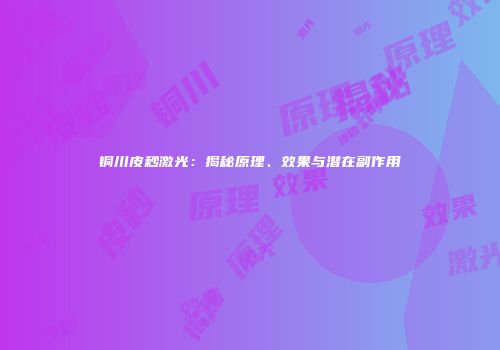 铜川皮秒激光：揭秘原理、效果与潜在副作用
