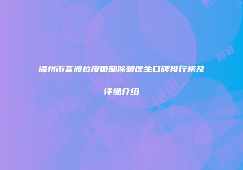 温州市音波拉皮面部除皱医生口碑排行榜及详细介绍