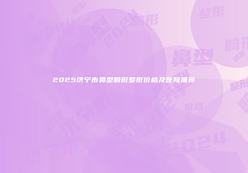 2025济宁市鼻型畸形整形价格及医院推荐