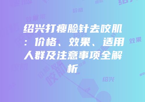 绍兴打瘦脸针去咬肌：价格、效果、适用人群及注意事项全解析