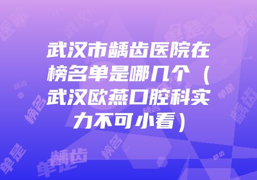 武汉市龋齿医院在榜名单是哪几个（武汉欧燕口腔科实力不可小看）