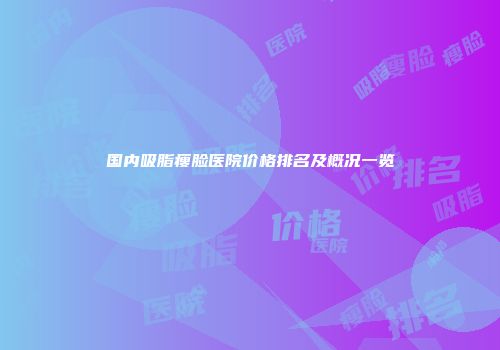 国内吸脂瘦脸医院价格排名及概况一览