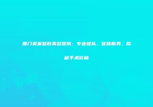 厦门美莱整形美容医院：专业团队、优质服务，揭秘手术价格