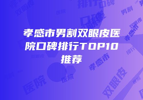 孝感市男割双眼皮医院口碑排行TOP10推荐