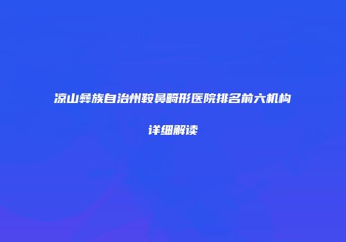 凉山彝族自治州鞍鼻畸形医院排名前六机构详细解读