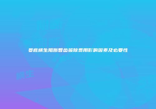 娄底横生阻断智齿拔除费用影响因素及必要性