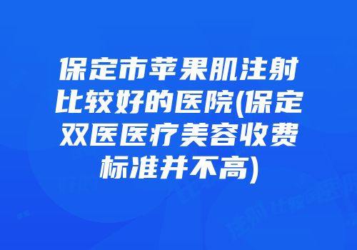保定市苹果肌注射比较好的医院(保定双医医疗美容收费标准并不高)