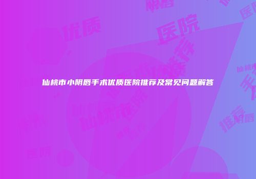 仙桃市小阴唇手术优质医院推荐及常见问题解答