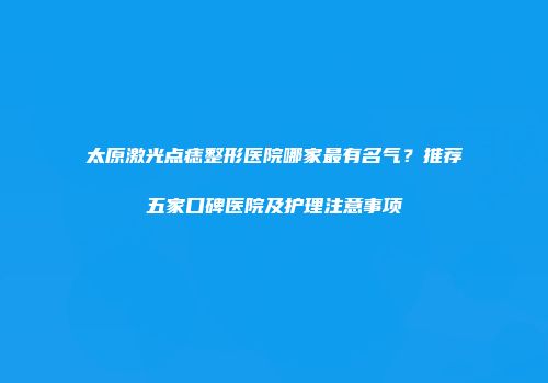 太原激光点痣整形医院哪家最有名气？推荐五家口碑医院及护理注意事项