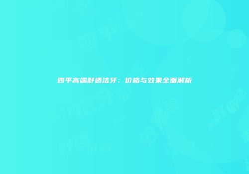 四平高端舒适洁牙：价格与效果全面解析