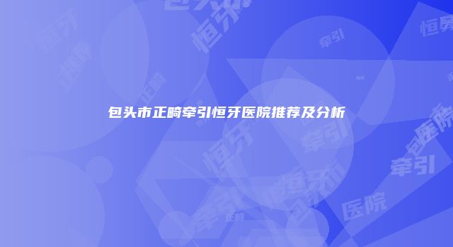 包头市正畸牵引恒牙医院推荐及分析