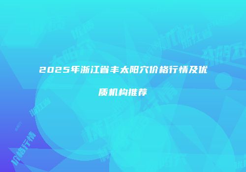 2025年浙江省丰太阳穴价格行情及优质机构推荐