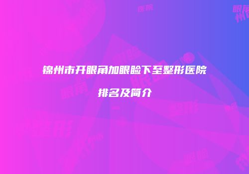 锦州市开眼角加眼睑下至整形医院排名及简介