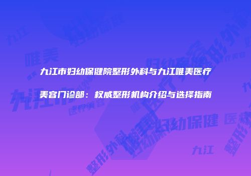 九江市妇幼保健院整形外科与九江唯美医疗美容门诊部：权威整形机构介绍与选择指南