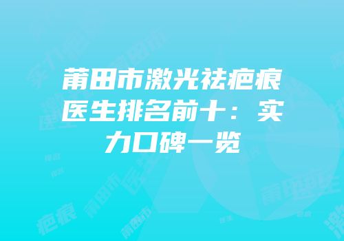 莆田市激光祛疤痕医生排名前十：实力口碑一览