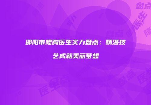 邵阳市隆胸医生实力盘点：精湛技艺成就美丽梦想