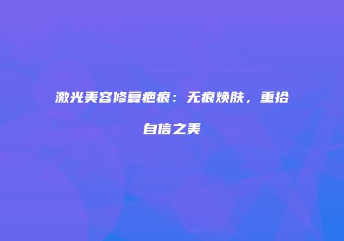 激光美容修复疤痕：无痕焕肤，重拾自信之美