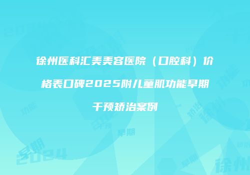 徐州医科汇美美容医院（口腔科）价格表口碑2025附儿童肌功能早期干预矫治案例