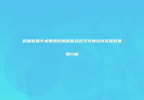 假体隆鼻手术费用影响因素及武汉牙神经坏死整容费用分析