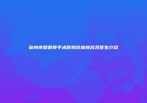 宿州市整颧骨手术医院价格排名及医生介绍