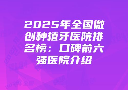 2025年全国微创种植牙医院排名榜：口碑前六强医院介绍