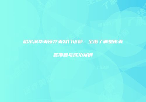 哈尔滨华美医疗美容门诊部：全面了解整形美容项目与成功案例