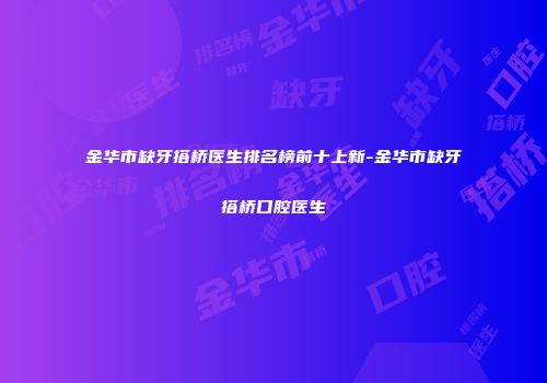 金华市缺牙搭桥医生排名榜前十上新-金华市缺牙搭桥口腔医生