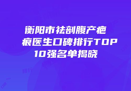 衡阳市祛剖腹产疤痕医生口碑排行TOP10强名单揭晓