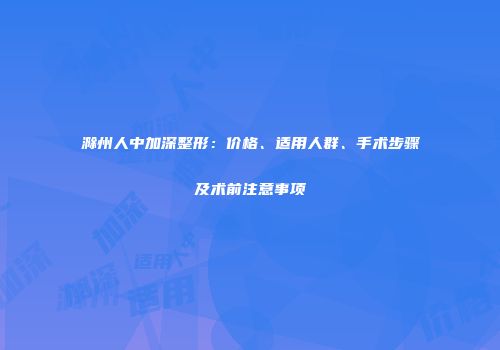 滁州人中加深整形：价格、适用人群、手术步骤及术前注意事项