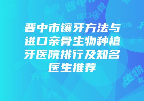 晋中市镶牙方法与进口亲骨生物种植牙医院排行及知名医生推荐