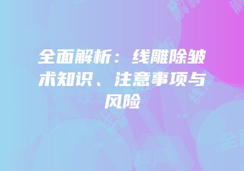 全面解析：线雕除皱术知识、注意事项与风险