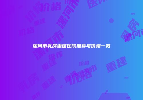 漯河市乳房重建医院推荐与价格一览