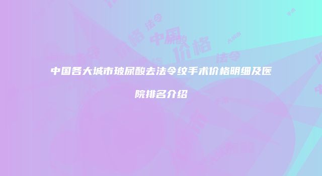 中国各大城市玻尿酸去法令纹手术价格明细及医院排名介绍